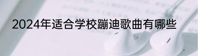 2024年适合学校蹦迪歌曲有哪些
