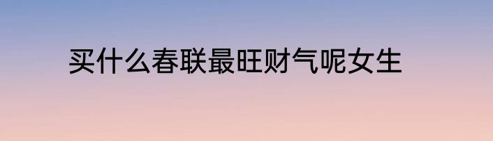 买什么春联最旺财气呢女生