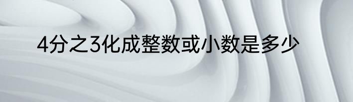 4分之3化成整数或小数是多少