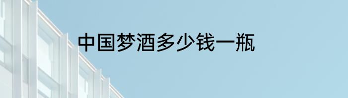 中国梦酒多少钱一瓶