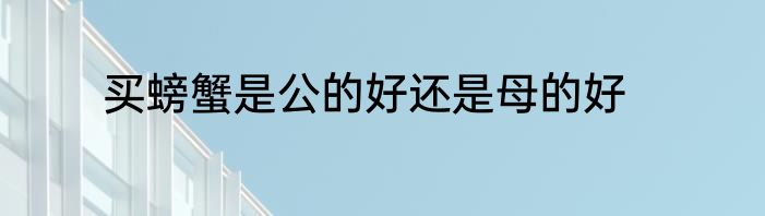 买螃蟹是公的好还是母的好