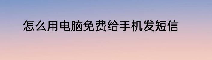 怎么用电脑免费给手机发短信