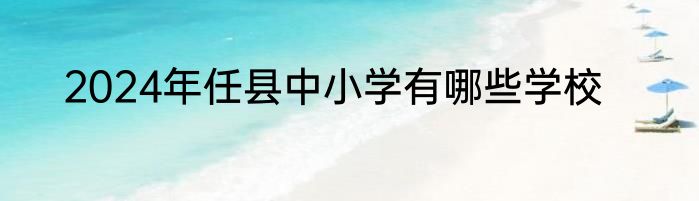 2024年任县中小学有哪些学校