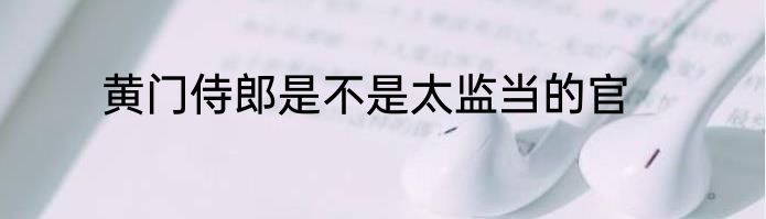黄门侍郎是不是太监当的官