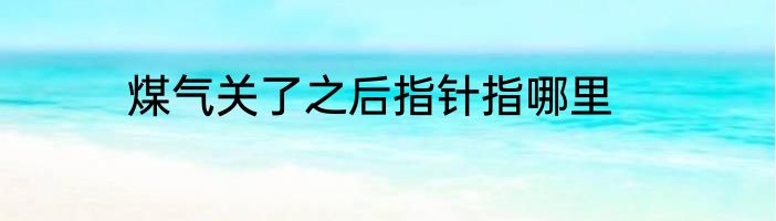 煤气关了之后指针指哪里
