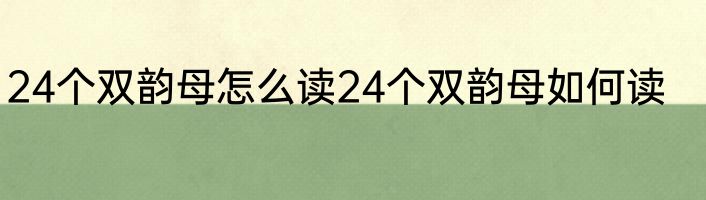 24个双韵母怎么读24个双韵母如何读