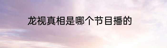 龙视真相是哪个节目播的