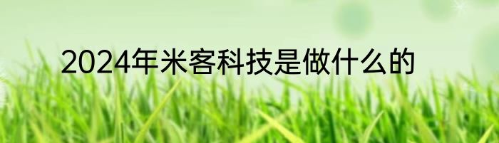 2024年米客科技是做什么的