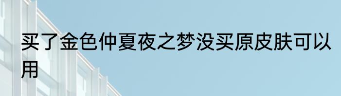 买了金色仲夏夜之梦没买原皮肤可以用