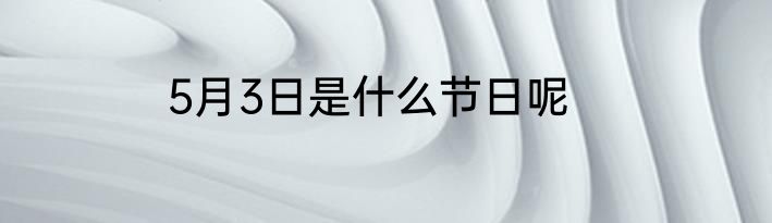 5月3日是什么节日呢