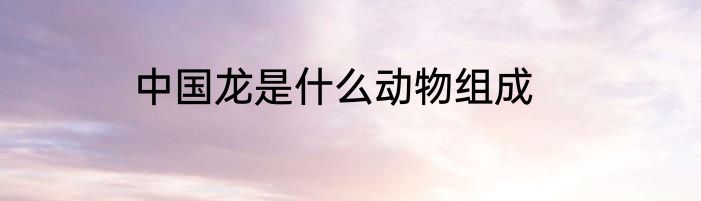 中国龙是什么动物组成
