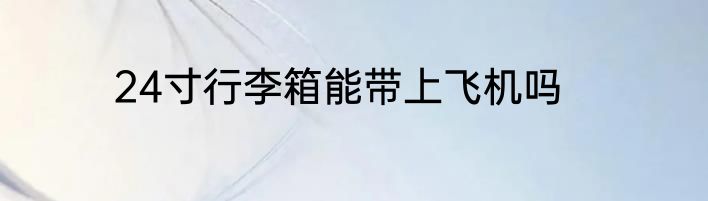 24寸行李箱能带上飞机吗