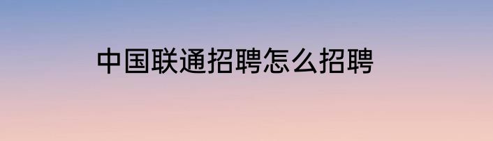 中国联通招聘怎么招聘