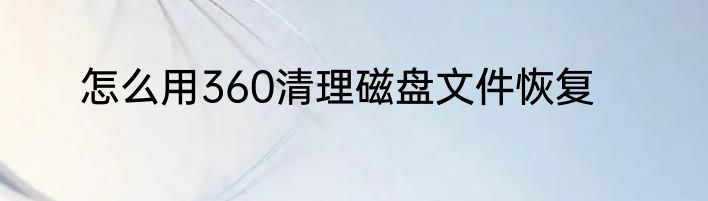 怎么用360清理磁盘文件恢复