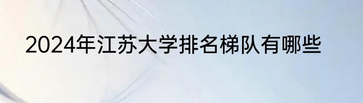 2024年江苏大学排名梯队有哪些