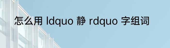 怎么用 ldquo 静 rdquo 字组词