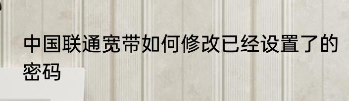 中国联通宽带如何修改已经设置了的密码