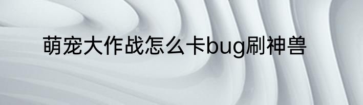 萌宠大作战怎么卡bug刷神兽