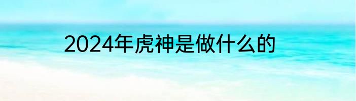 2024年虎神是做什么的