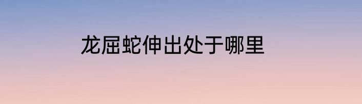龙屈蛇伸出处于哪里