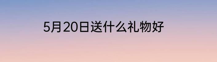5月20日送什么礼物好