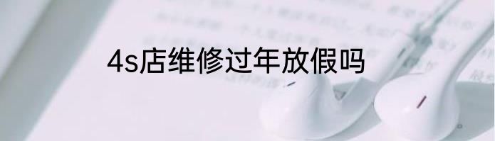 4s店维修过年放假吗