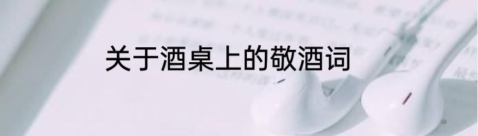 关于酒桌上的敬酒词