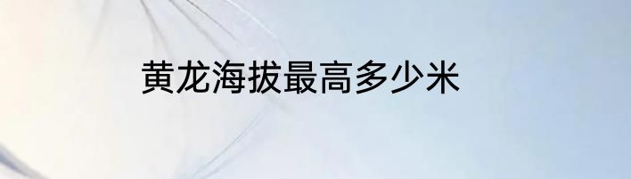 黄龙海拔最高多少米