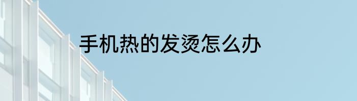 手机热的发烫怎么办