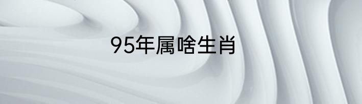 95年属啥生肖