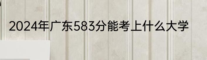 2024年广东583分能考上什么大学