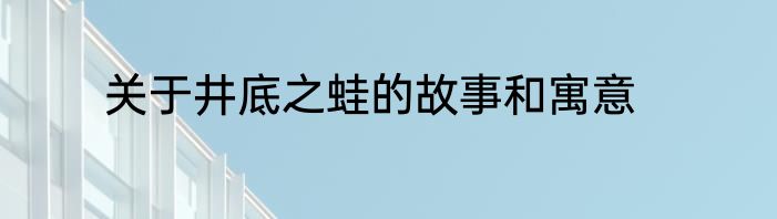 关于井底之蛙的故事和寓意