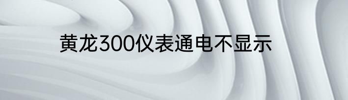 黄龙300仪表通电不显示