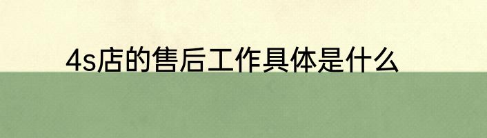 4s店的售后工作具体是什么