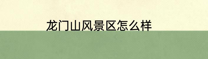 龙门山风景区怎么样