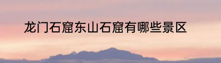 龙门石窟东山石窟有哪些景区