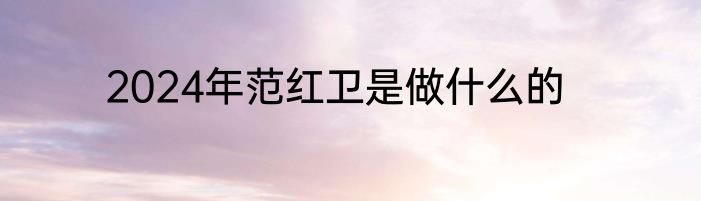 2024年范红卫是做什么的