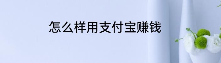 怎么样用支付宝赚钱