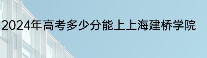 2024年高考多少分能上上海建桥学院