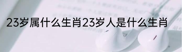 23岁属什么生肖23岁人是什么生肖