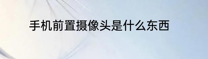 手机前置摄像头是什么东西
