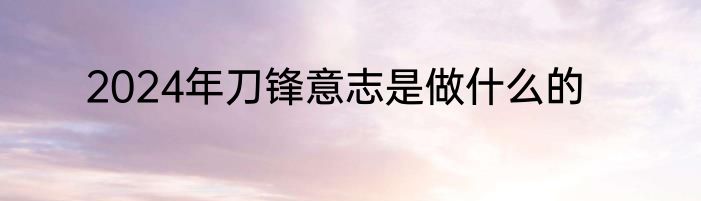 2024年刀锋意志是做什么的