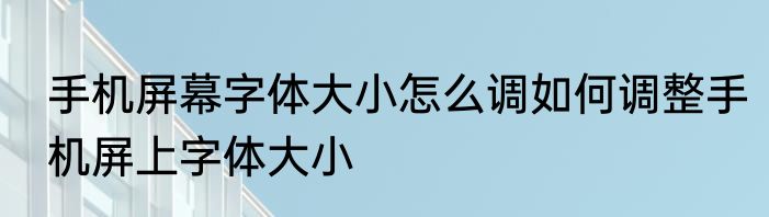 手机屏幕字体大小怎么调如何调整手机屏上字体大小