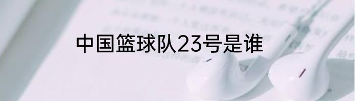 中国篮球队23号是谁