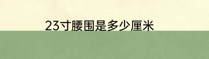 23寸腰围是多少厘米