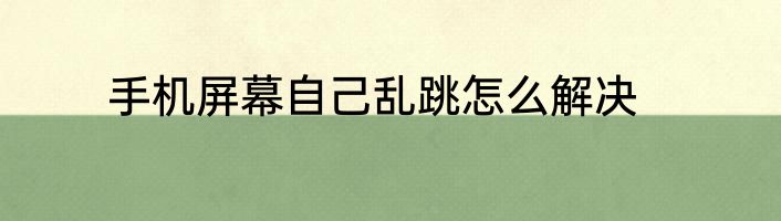 手机屏幕自己乱跳怎么解决