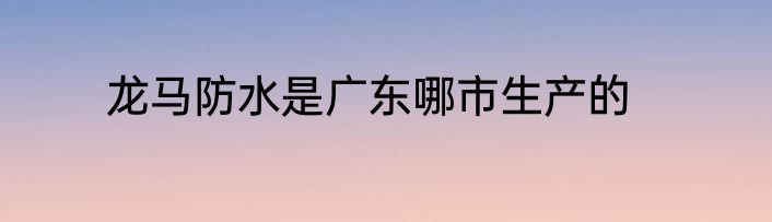 龙马防水是广东哪市生产的