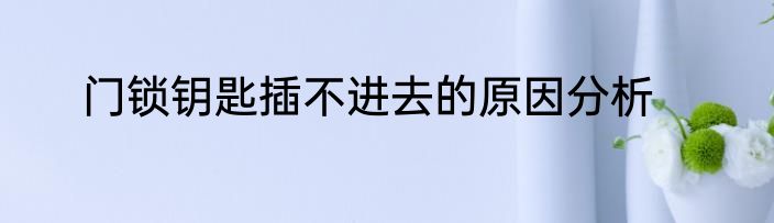 门锁钥匙插不进去的原因分析