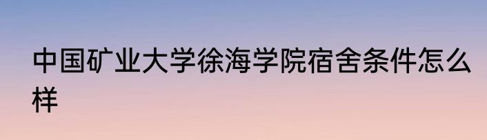 中国矿业大学徐海学院宿舍条件怎么样