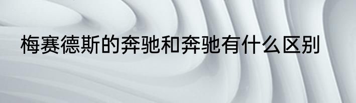 梅赛德斯的奔驰和奔驰有什么区别